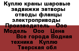 Куплю краны шаровые  задвижки затворы отводы фланцы электроприводы › Производитель ­ Ооо › Модель ­ Ооо › Цена ­ 2 000 - Все города Водная техника » Куплю   . Тверская обл.